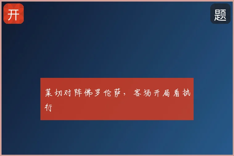 莱切对阵佛罗伦萨,客场开局看执行