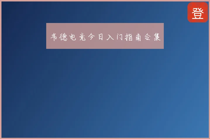 韦德电竞今日入门指南合集
